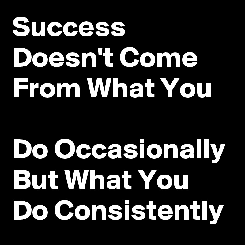Success Doesn't Come From What You                                    Do Occasionally But What You Do Consistently 