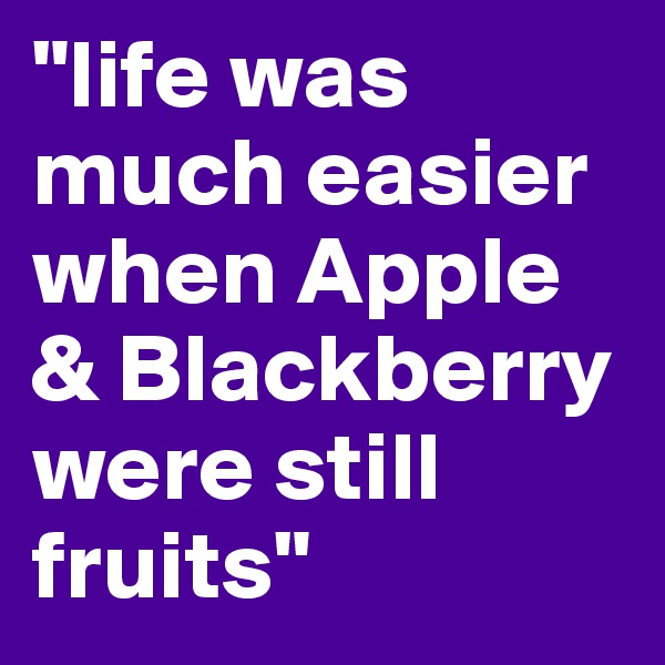 "life was much easier when Apple & Blackberry were still fruits"