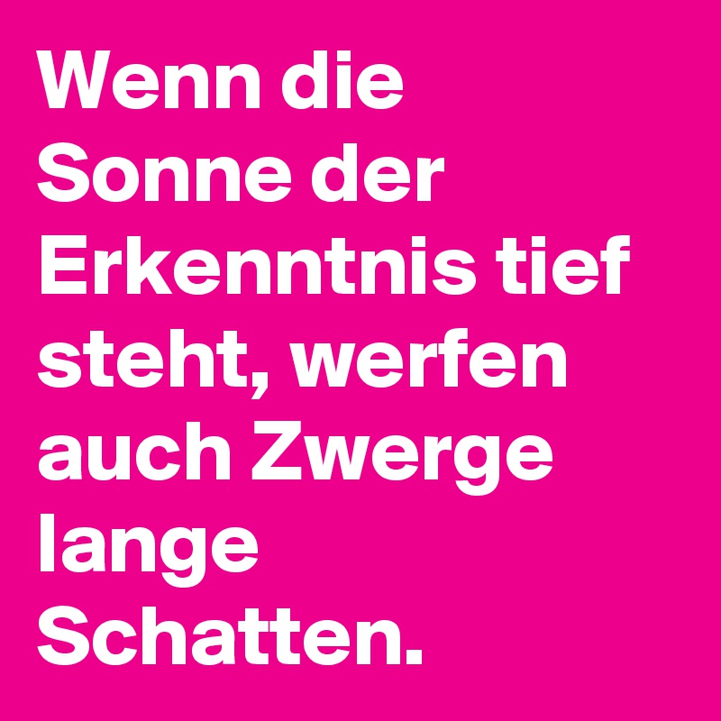 Wenn die Sonne der Erkenntnis tief steht, werfen auch Zwerge lange Schatten. 