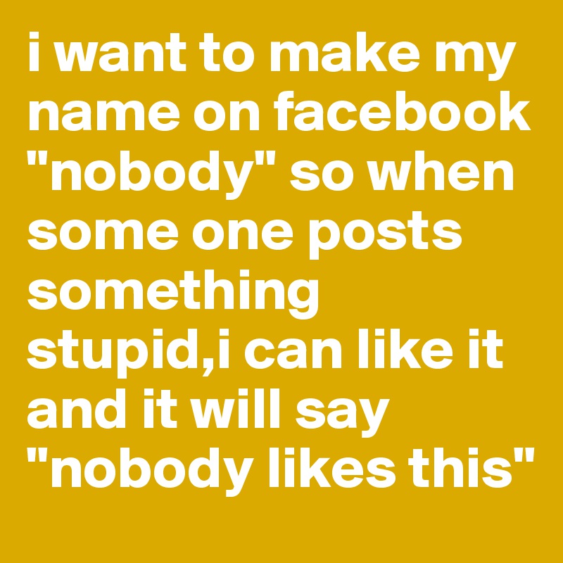 i want to make my name on facebook "nobody" so when some one posts something stupid,i can like it and it will say "nobody likes this"