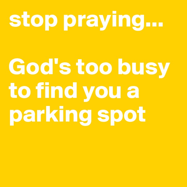 stop praying... 

God's too busy to find you a parking spot

