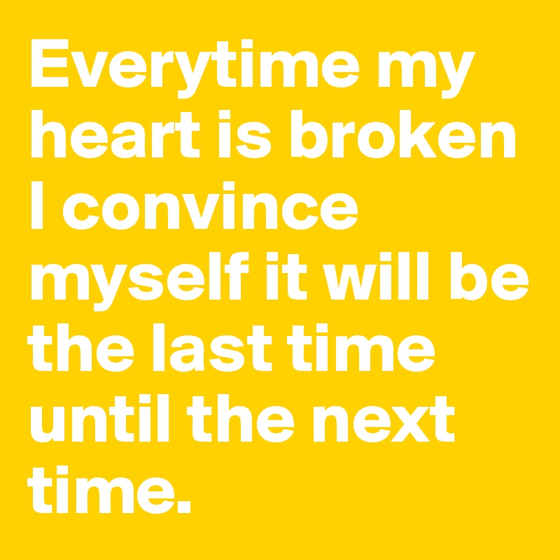 Everytime my heart is broken I convince myself it will be the last time until the next time.