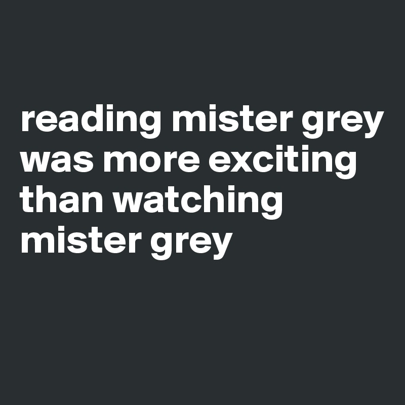 

reading mister grey was more exciting than watching mister grey

