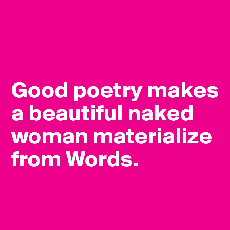


Good poetry makes 
a beautiful naked woman materialize from Words.
