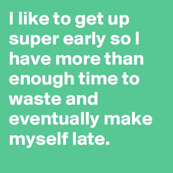 I like to get up super early so I have more than enough time to waste and eventually make myself late.