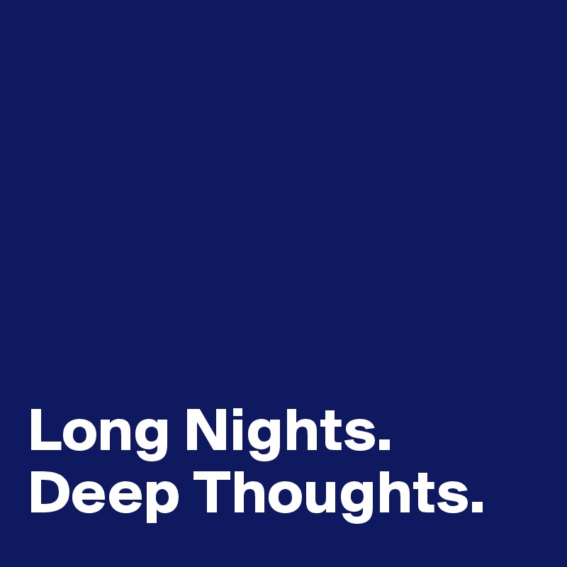 





Long Nights.
Deep Thoughts.