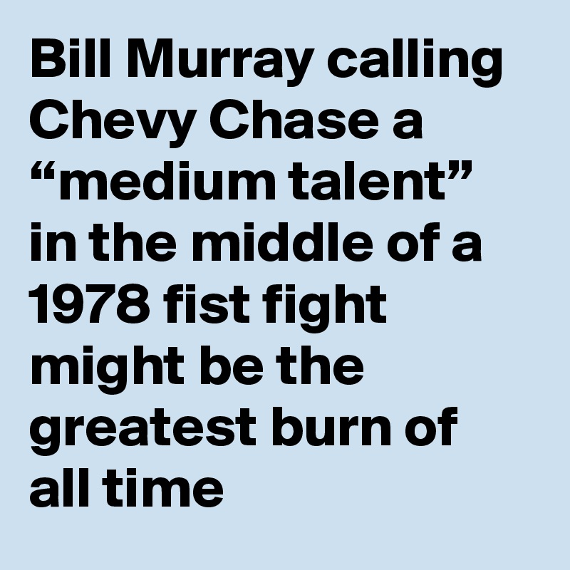 Bill Murray calling Chevy Chase a “medium talent” in the middle of a 1978 fist fight might be the greatest burn of all time