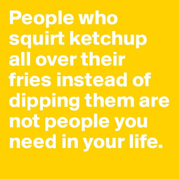 People who squirt ketchup all over their fries instead of dipping them are not people you need in your life.