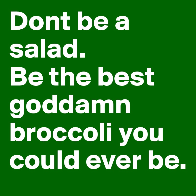Dont be a salad. 
Be the best goddamn broccoli you could ever be. 