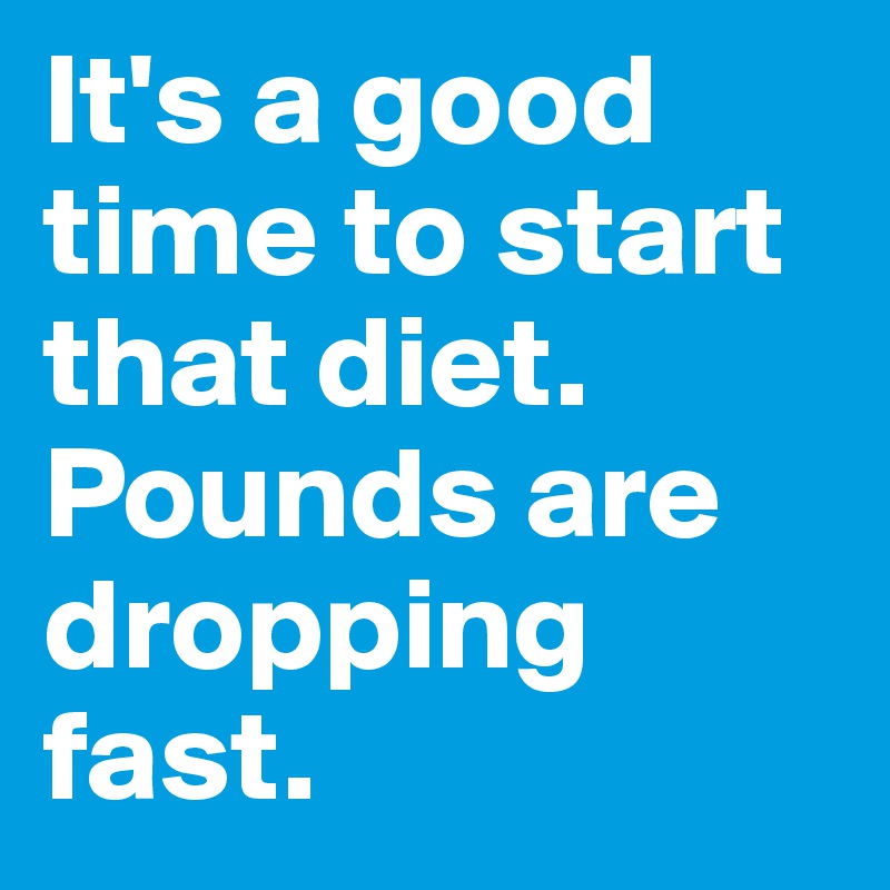 It's a good time to start that diet. Pounds are dropping fast.