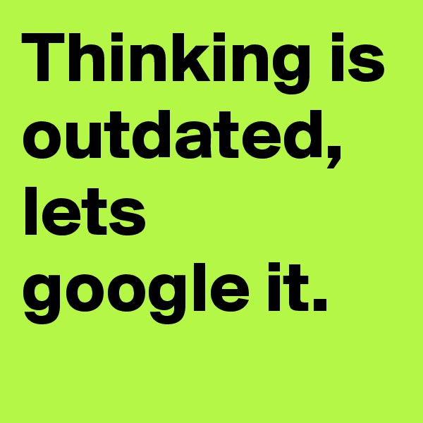 Thinking is outdated, lets google it.