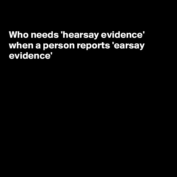 

Who needs 'hearsay evidence'
when a person reports 'earsay
evidence'









