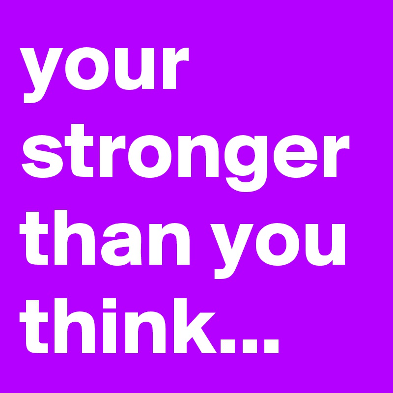 your stronger than you think...