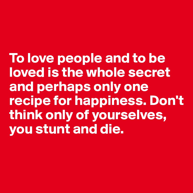 


To love people and to be loved is the whole secret and perhaps only one recipe for happiness. Don't think only of yourselves, you stunt and die.


