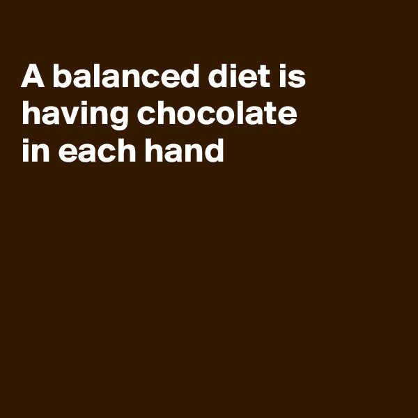 
A balanced diet is
having chocolate
in each hand





