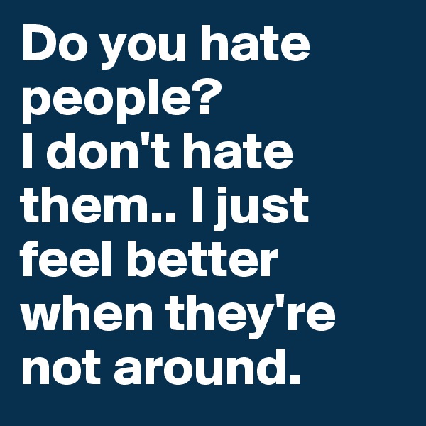 Do you hate people?
I don't hate them.. I just feel better when they're not around.