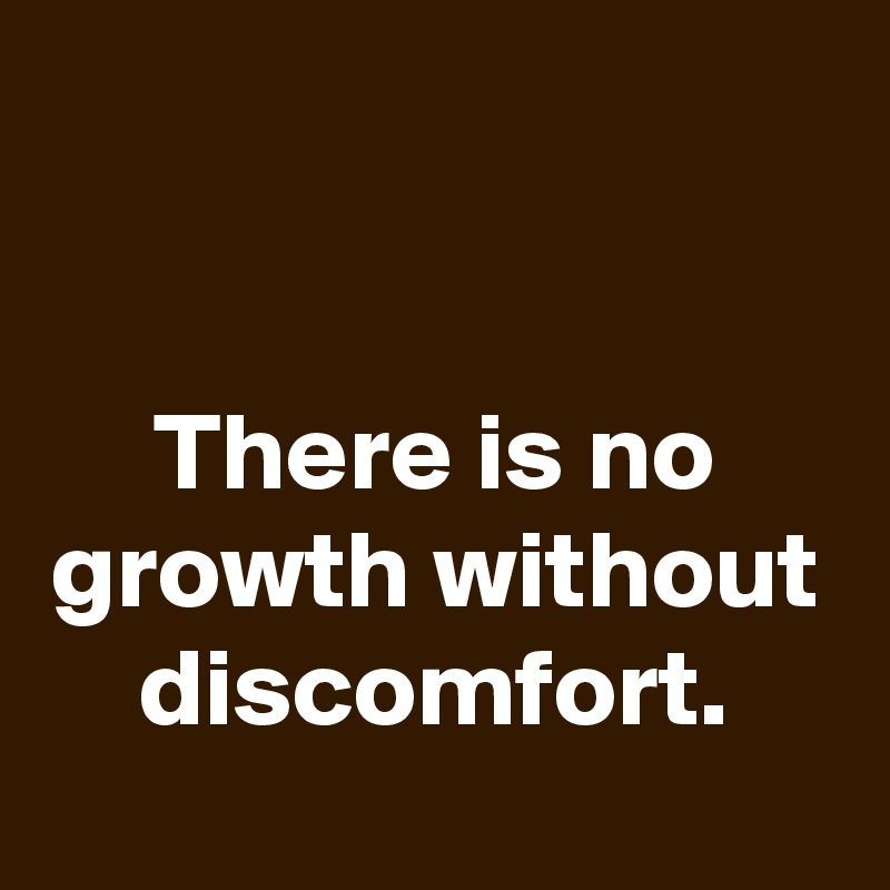 


There is no growth without discomfort.