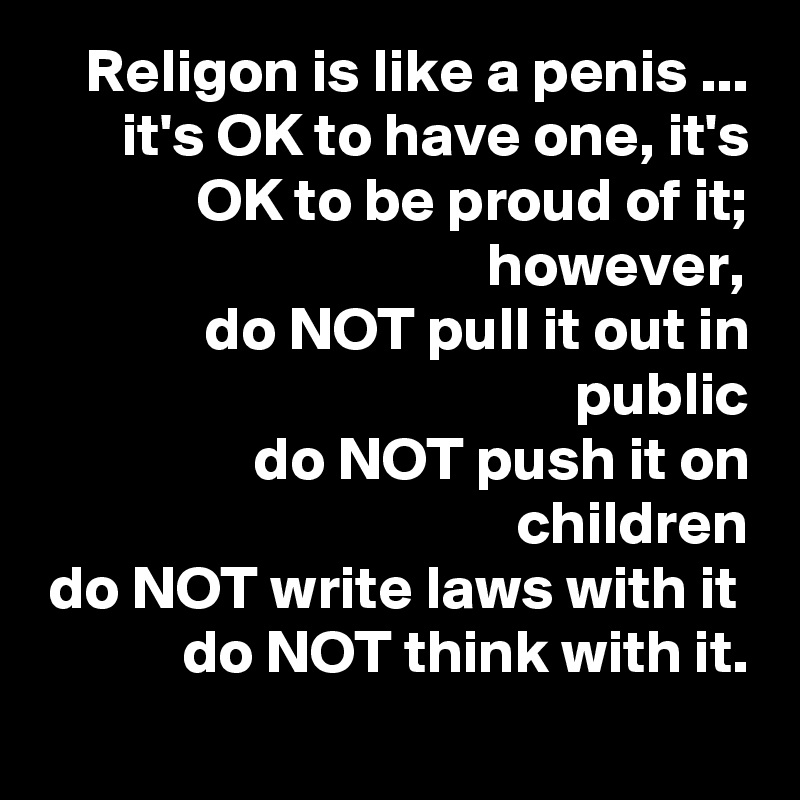 Religon is like a penis ... it's OK to have one, it's OK to be proud of it; however, 
do NOT pull it out in public
do NOT push it on children
do NOT write laws with it 
do NOT think with it.