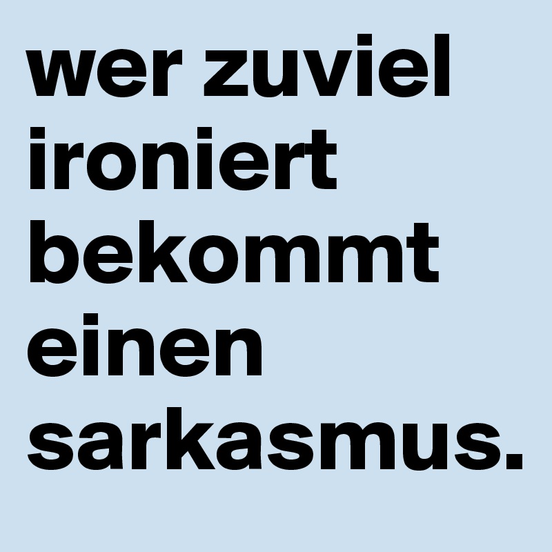 wer zuviel ironiert bekommt einen sarkasmus.