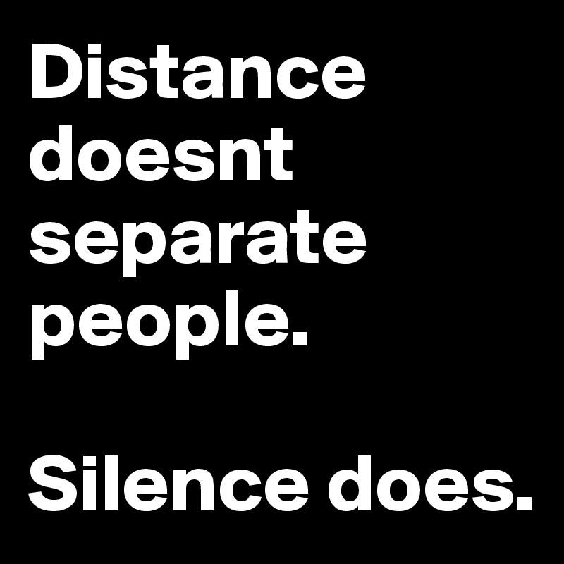 Distance doesnt separate people. 

Silence does. 