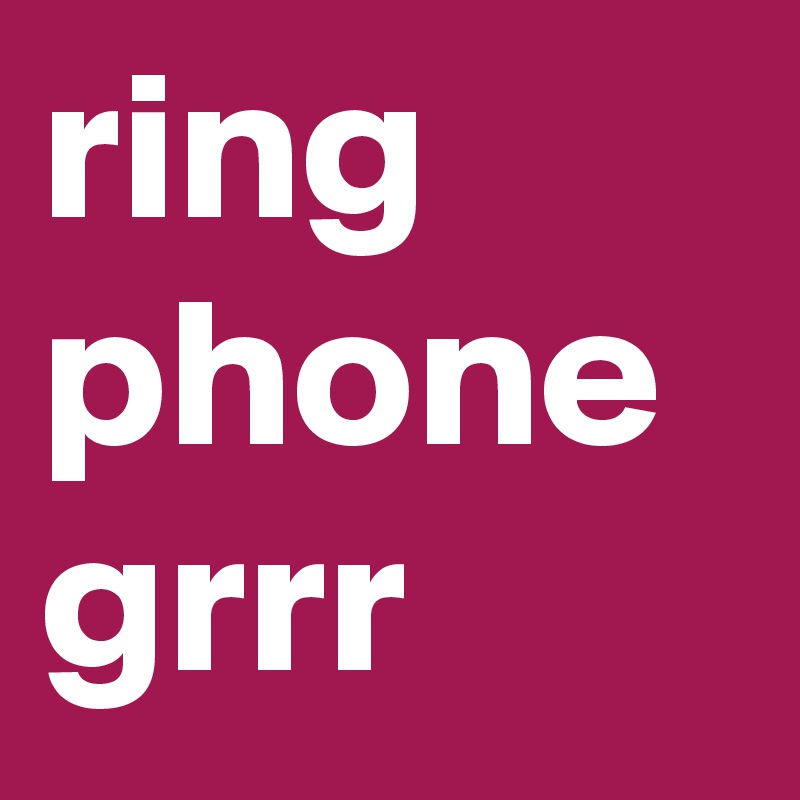 ring phone grrr