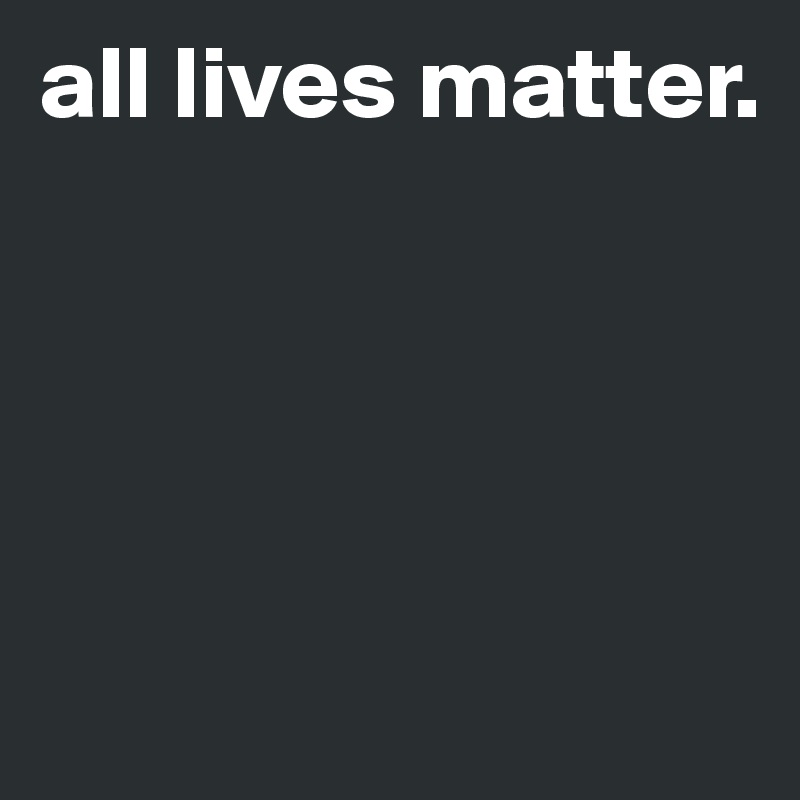 all lives matter. 





