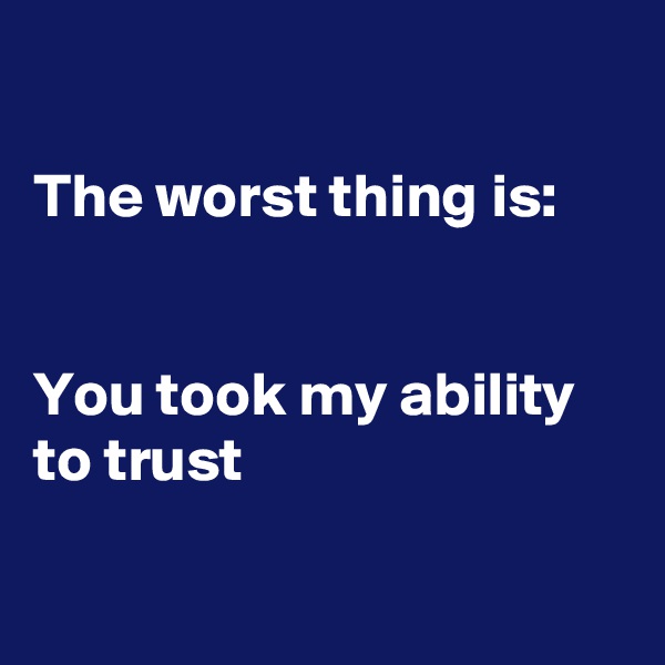 

The worst thing is:


You took my ability to trust

