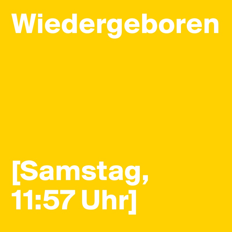 Wiedergeboren




[Samstag, 
11:57 Uhr]