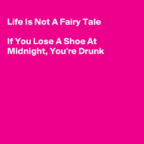 
Life Is Not A Fairy Tale

If You Lose A Shoe At
Midnight, You're Drunk







