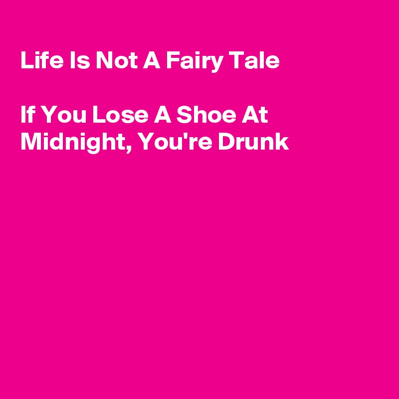 
Life Is Not A Fairy Tale

If You Lose A Shoe At
Midnight, You're Drunk







