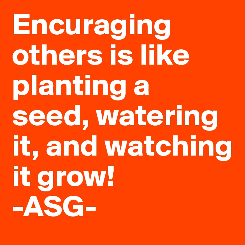 Encuraging others is like planting a seed, watering it, and watching it grow! 
-ASG-