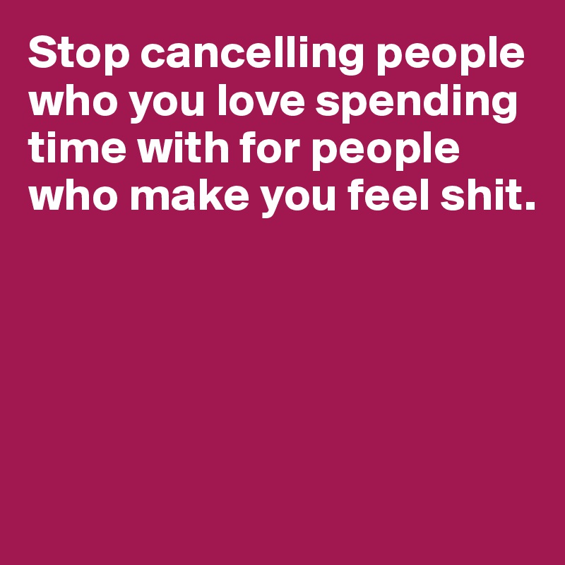 Stop cancelling people who you love spending time with for people who make you feel shit.





