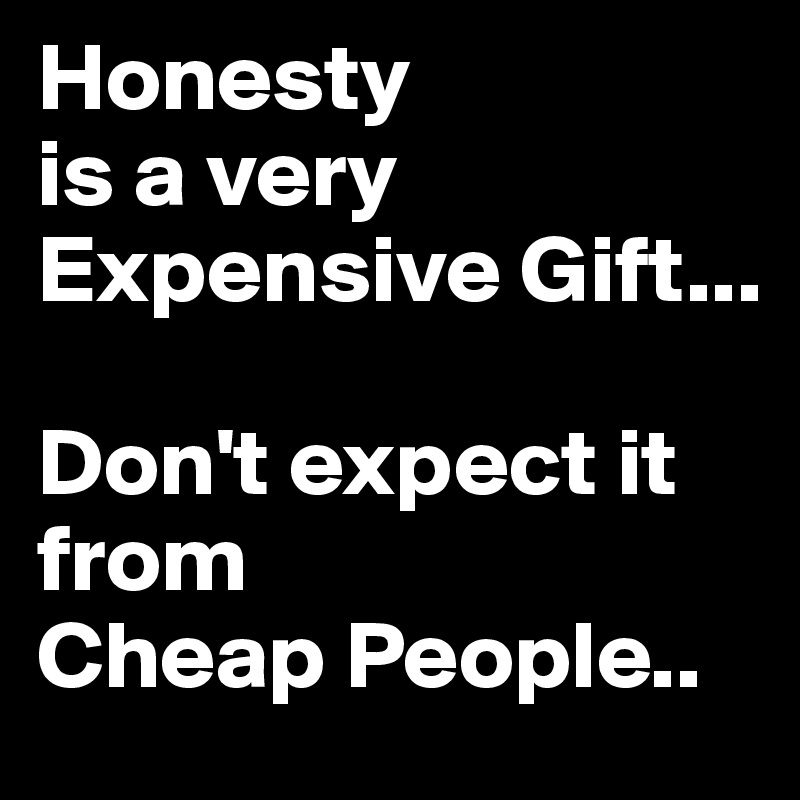 Honesty
is a very Expensive Gift...

Don't expect it from 
Cheap People..