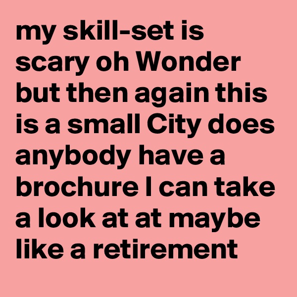 my skill-set is scary oh Wonder but then again this is a small City does anybody have a brochure I can take a look at at maybe like a retirement