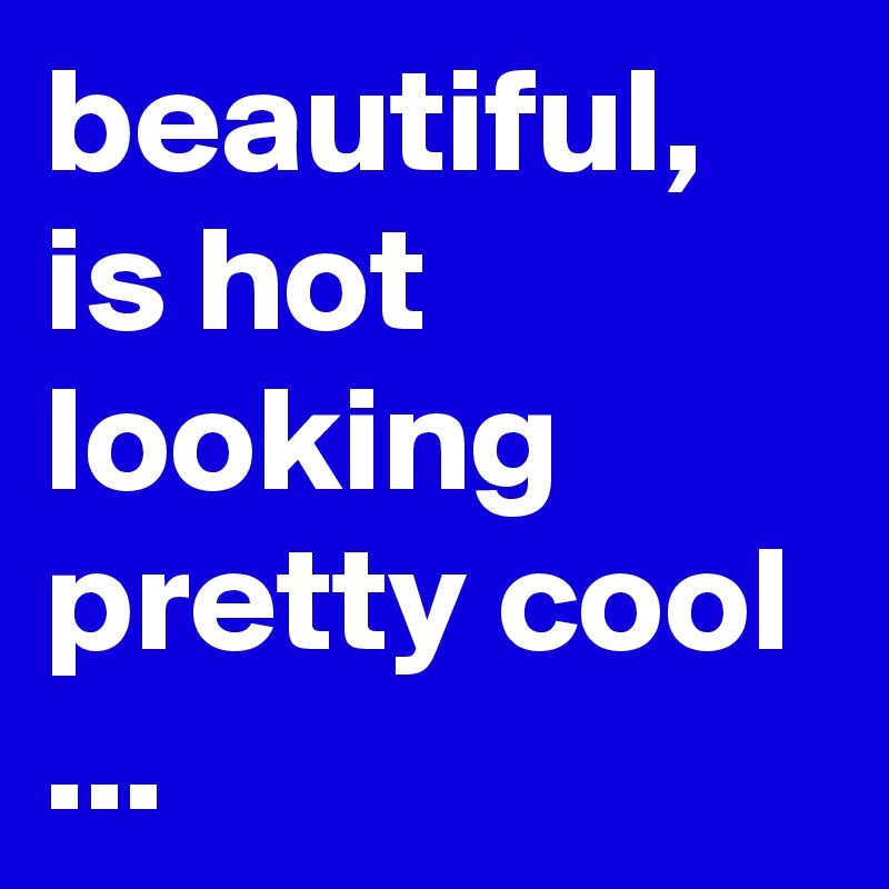 beautiful, is hot looking pretty cool ...