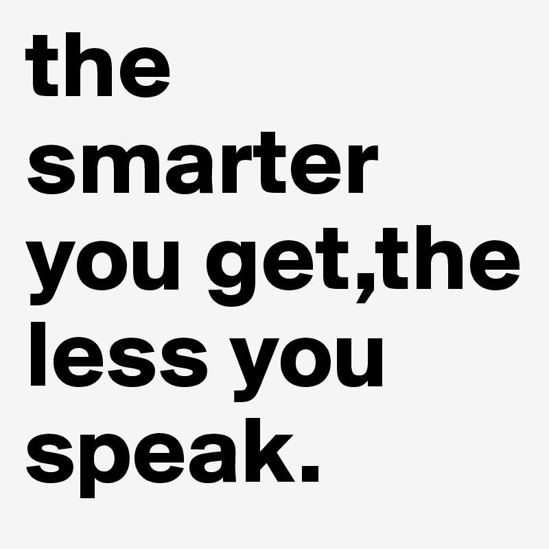 the 
smarter
you get,the
less you speak.