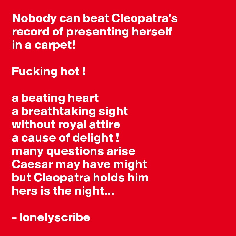 Nobody can beat Cleopatra's 
record of presenting herself 
in a carpet!

Fucking hot !

a beating heart
a breathtaking sight
without royal attire
a cause of delight !
many questions arise
Caesar may have might
but Cleopatra holds him
hers is the night...

- lonelyscribe 
