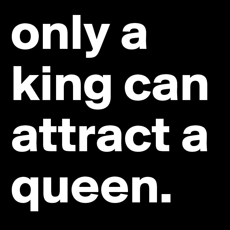 only a king can attract a queen.