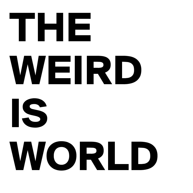 THE WEIRD IS WORLD