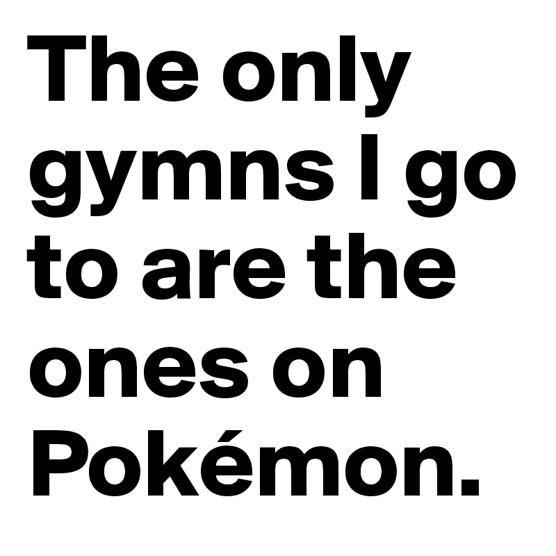 The only gymns I go to are the ones on Pokémon.
