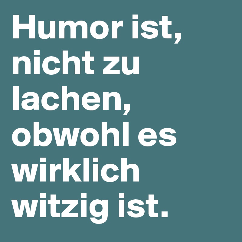 Humor ist, nicht zu lachen, obwohl es wirklich witzig ist.