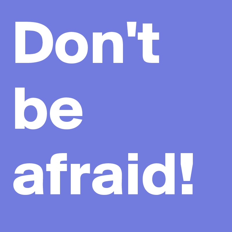 Don't be afraid!