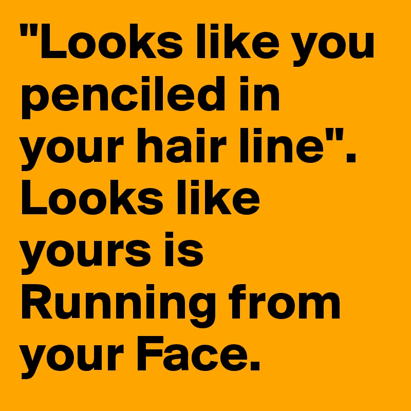 "Looks like you penciled in your hair line". Looks like yours is Running from your Face. 