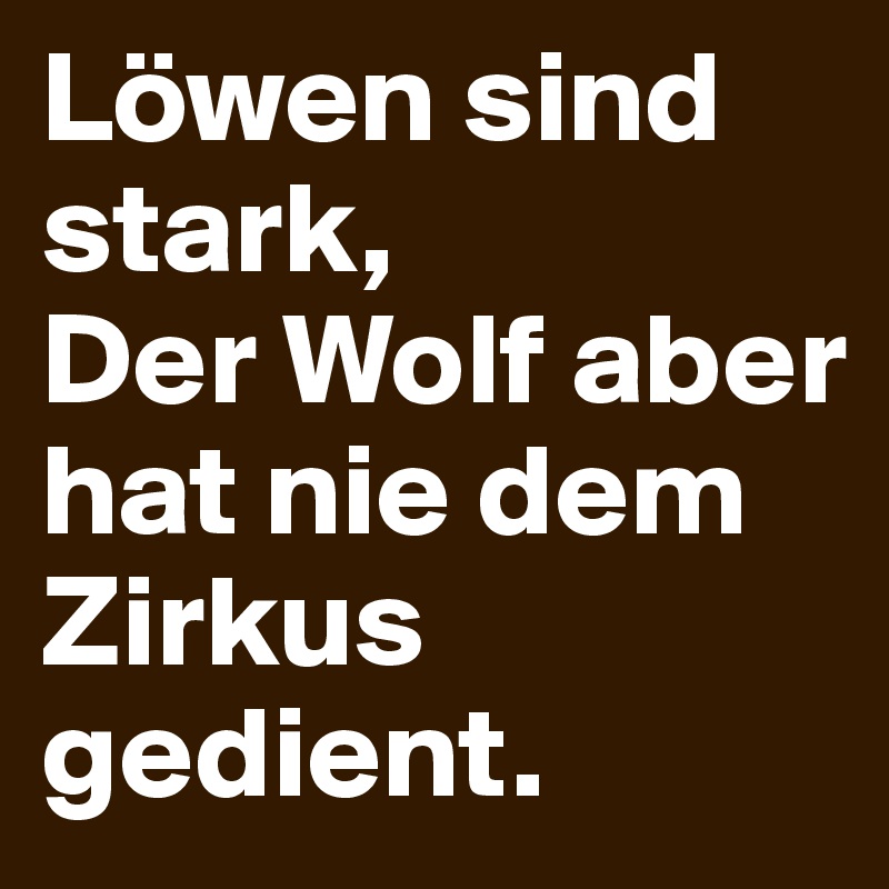 Löwen sind stark,
Der Wolf aber hat nie dem Zirkus gedient.