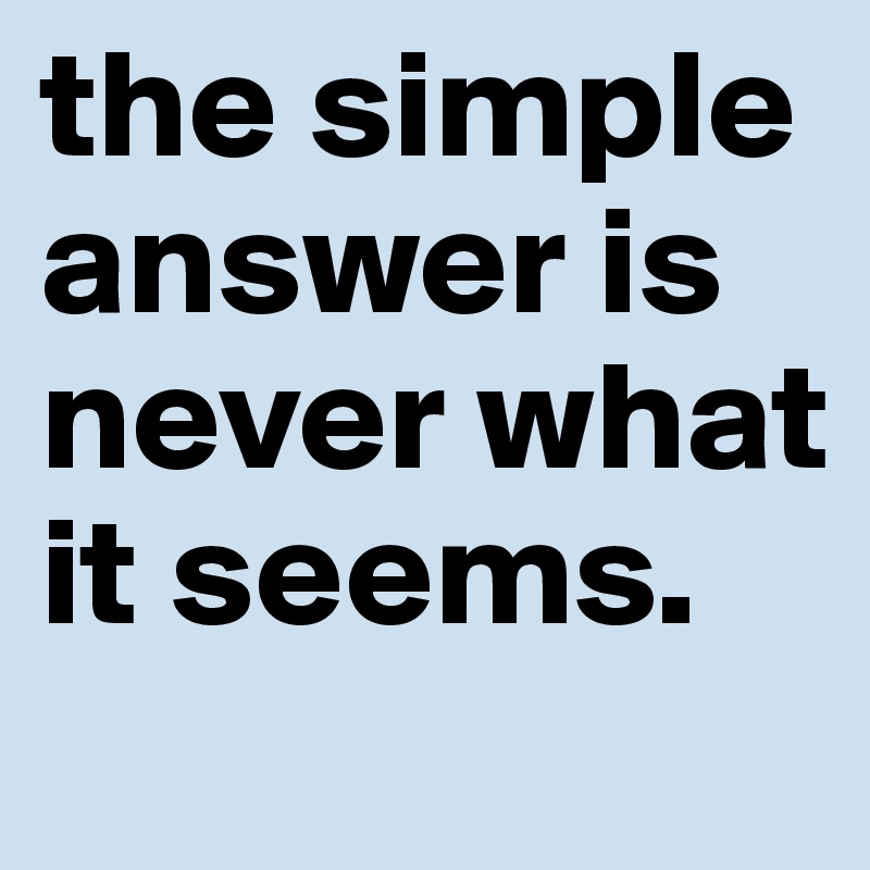 the simple answer is never what it seems.