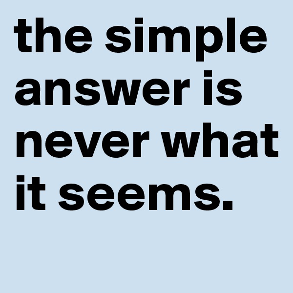 the simple answer is never what it seems.