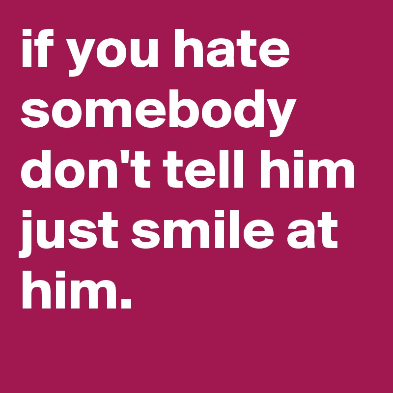 if you hate somebody don't tell him just smile at him.