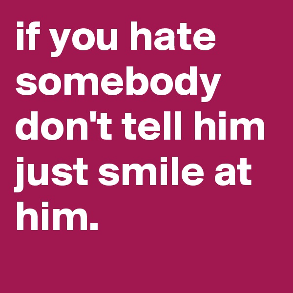 if you hate somebody don't tell him just smile at him.