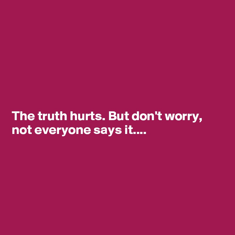 






The truth hurts. But don't worry, not everyone says it....





