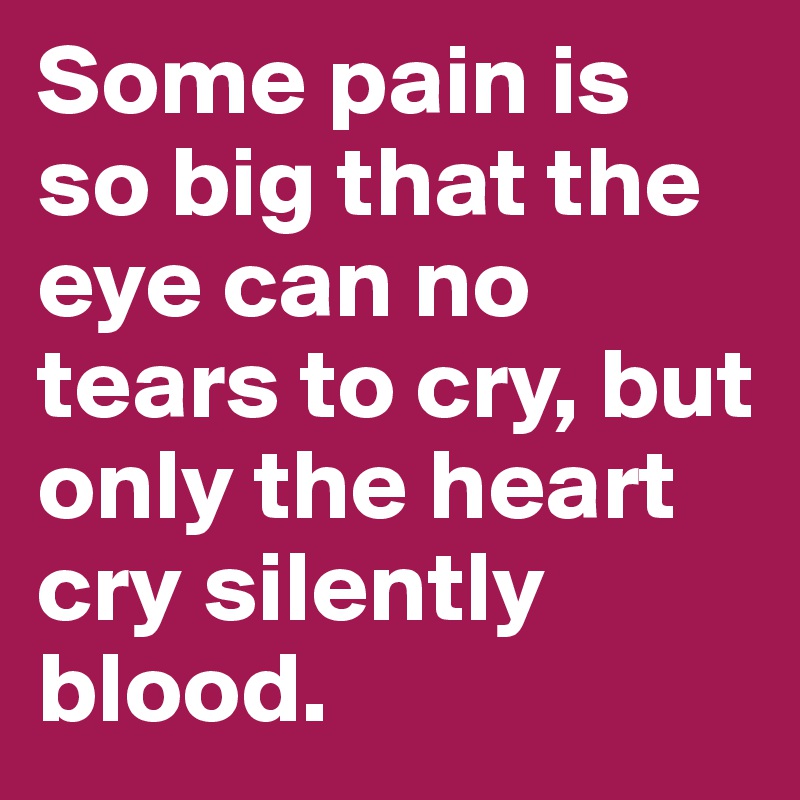 Some pain is so big that the eye can no tears to cry, but only the heart cry silently blood.